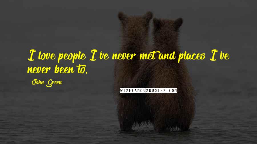 John Green Quotes: I love people I've never met and places I've never been to.