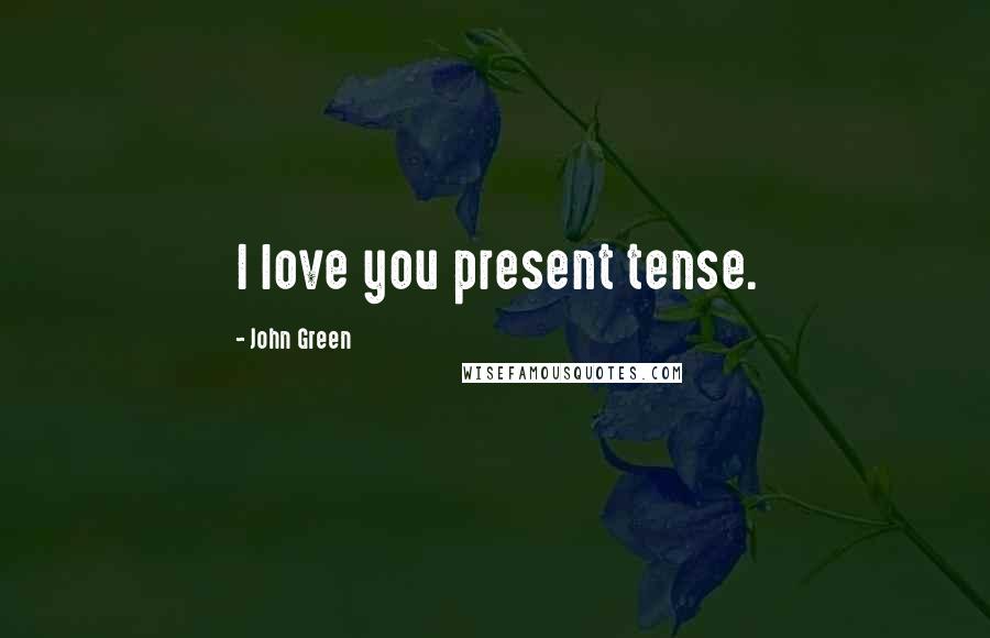 John Green Quotes: I love you present tense.