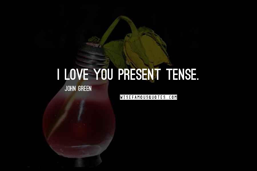 John Green Quotes: I love you present tense.