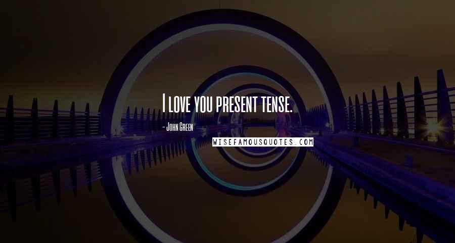 John Green Quotes: I love you present tense.