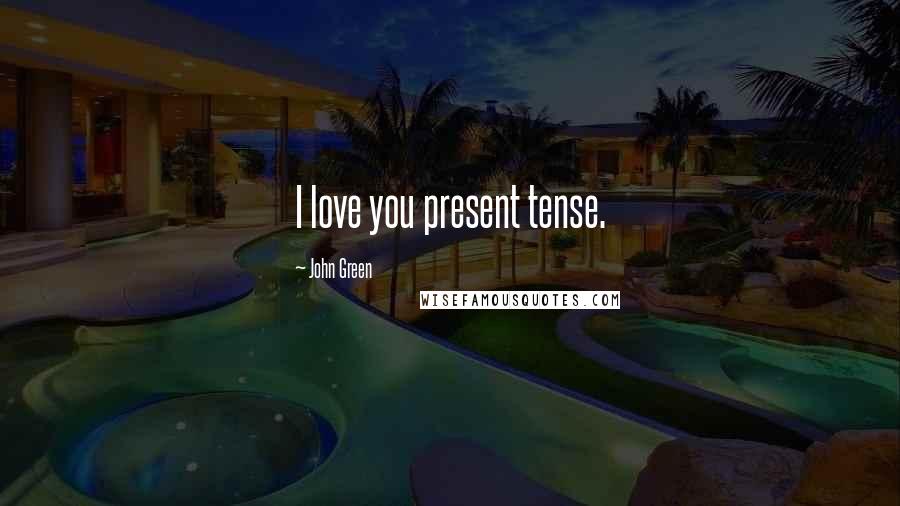 John Green Quotes: I love you present tense.