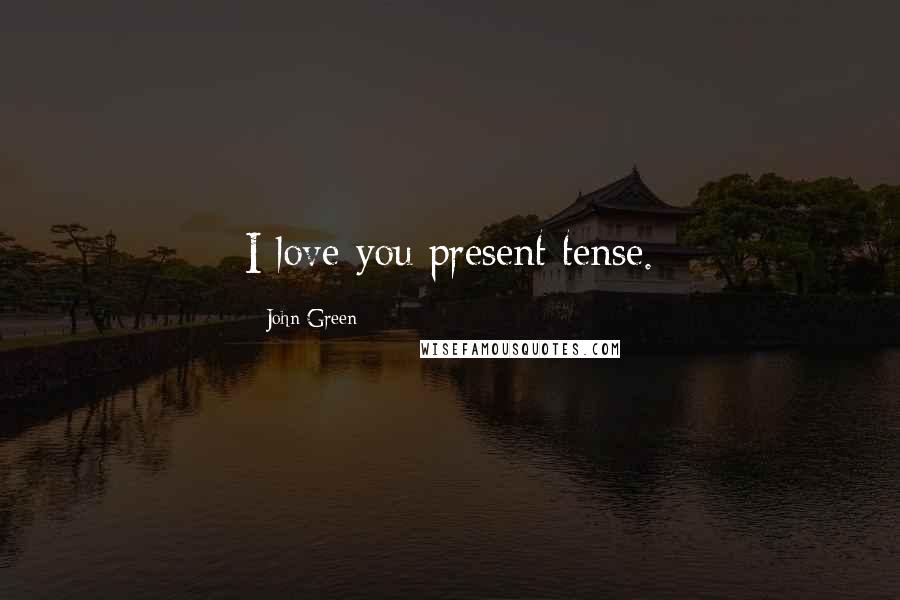 John Green Quotes: I love you present tense.