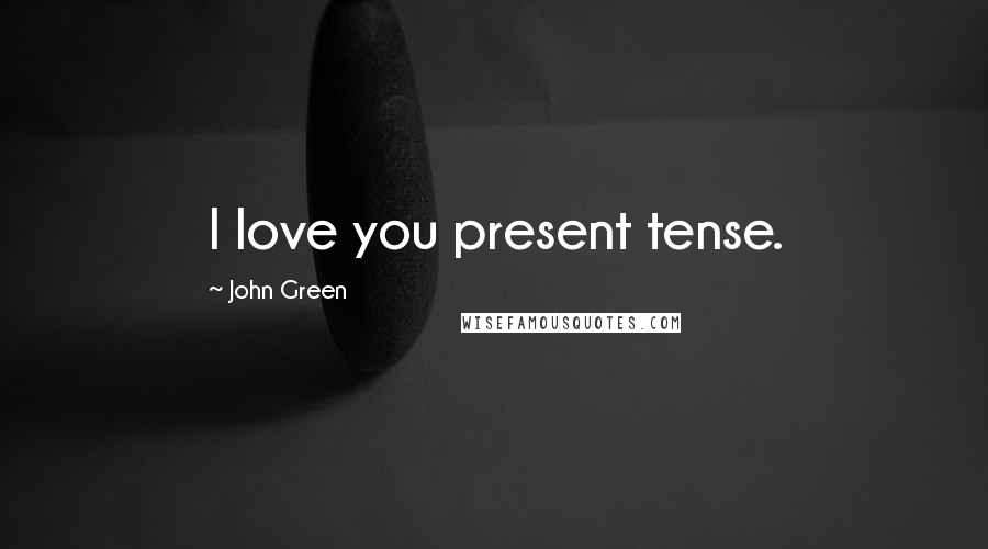 John Green Quotes: I love you present tense.