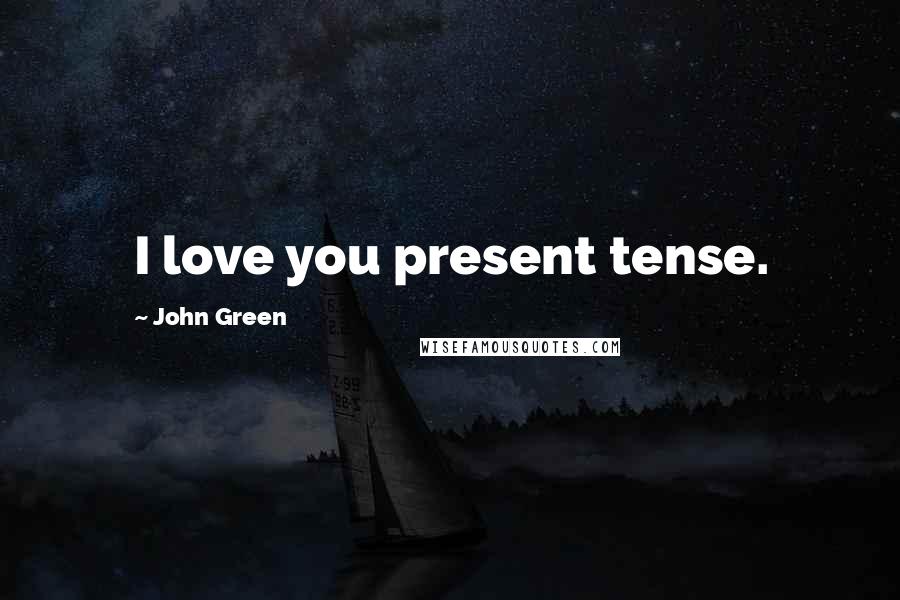 John Green Quotes: I love you present tense.