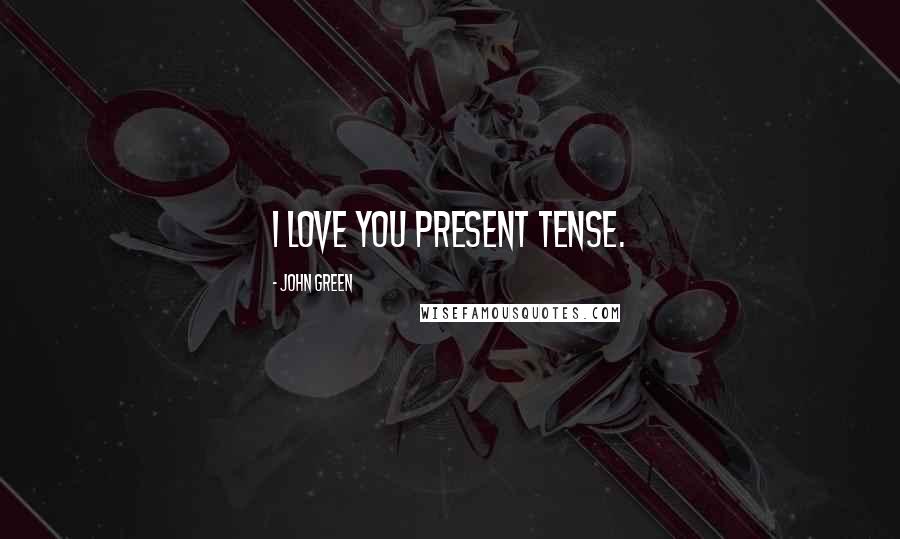 John Green Quotes: I love you present tense.