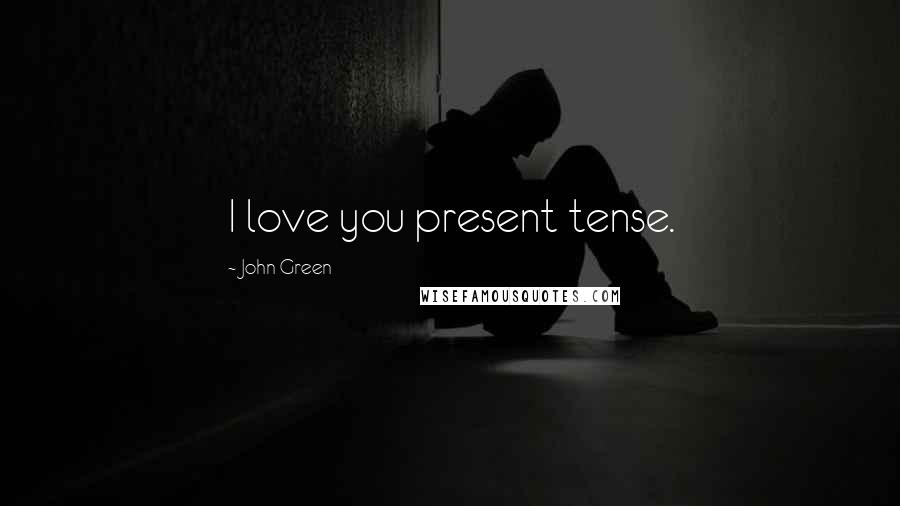 John Green Quotes: I love you present tense.