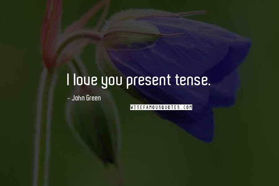 John Green Quotes: I love you present tense.