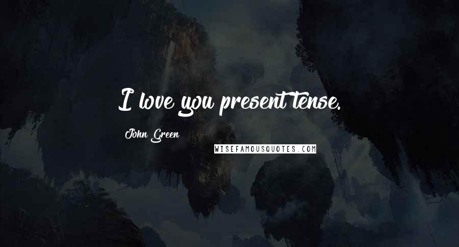 John Green Quotes: I love you present tense.