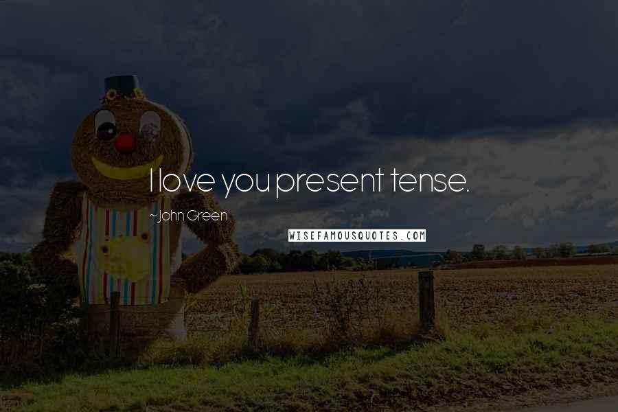 John Green Quotes: I love you present tense.