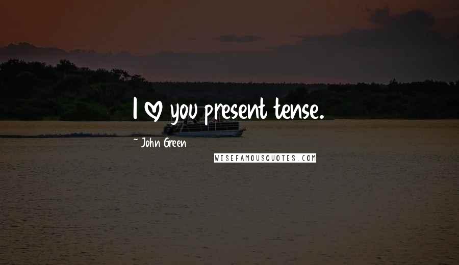 John Green Quotes: I love you present tense.