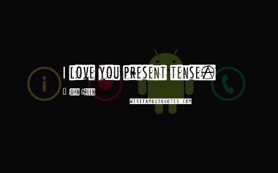 John Green Quotes: I love you present tense.