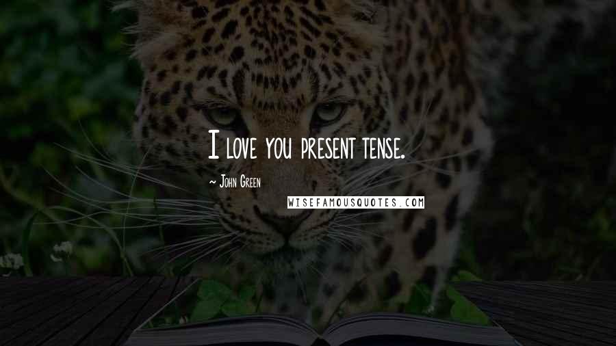 John Green Quotes: I love you present tense.