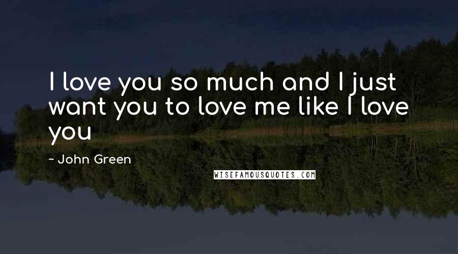 John Green Quotes: I love you so much and I just want you to love me like I love you