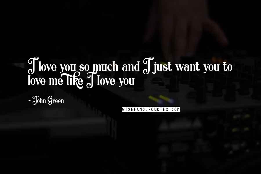 John Green Quotes: I love you so much and I just want you to love me like I love you