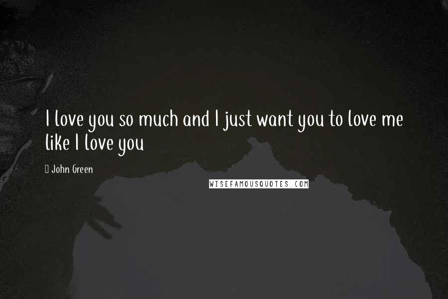 John Green Quotes: I love you so much and I just want you to love me like I love you