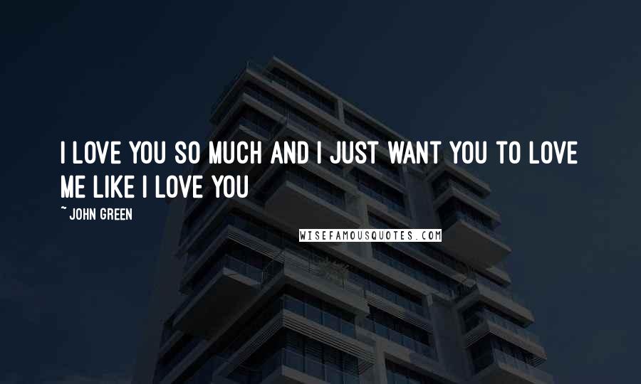 John Green Quotes: I love you so much and I just want you to love me like I love you