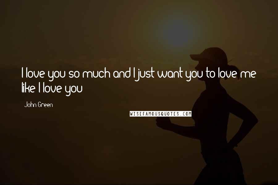 John Green Quotes: I love you so much and I just want you to love me like I love you