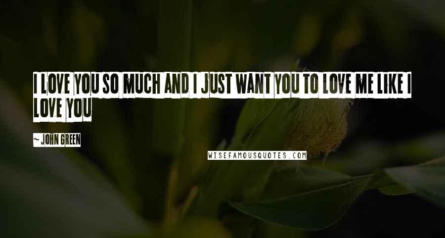 John Green Quotes: I love you so much and I just want you to love me like I love you