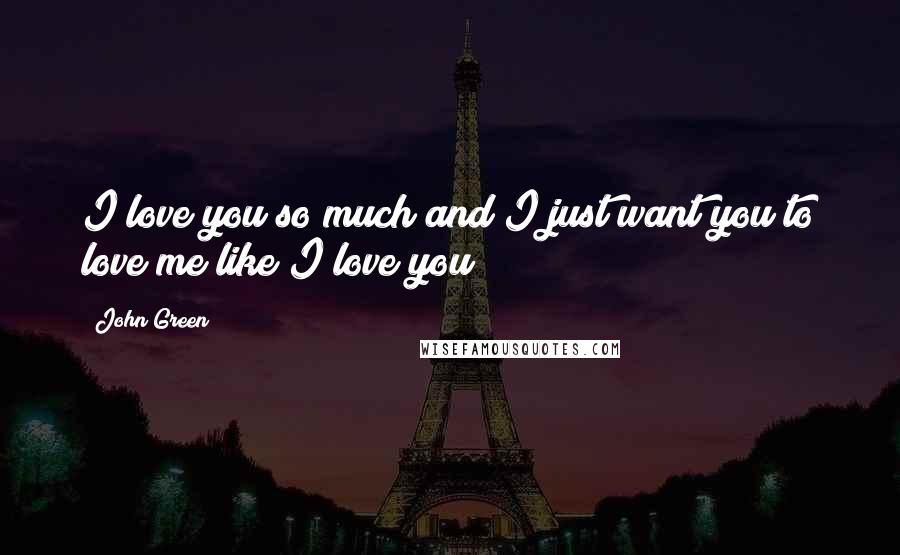 John Green Quotes: I love you so much and I just want you to love me like I love you