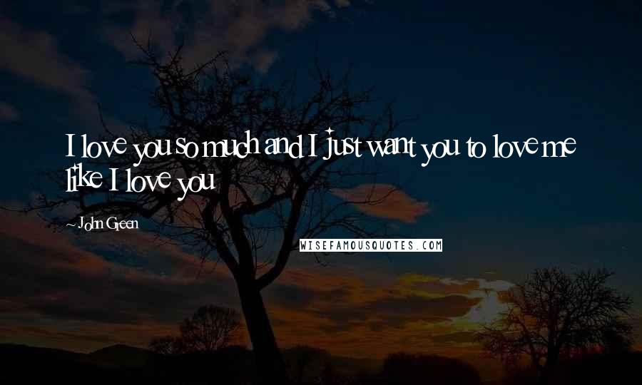 John Green Quotes: I love you so much and I just want you to love me like I love you