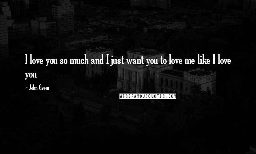 John Green Quotes: I love you so much and I just want you to love me like I love you