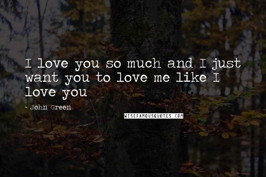 John Green Quotes: I love you so much and I just want you to love me like I love you