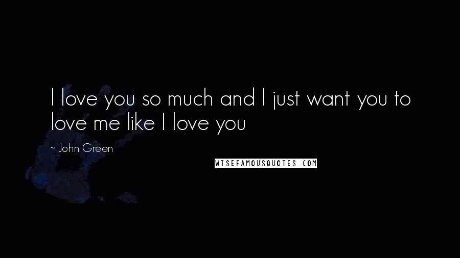 John Green Quotes: I love you so much and I just want you to love me like I love you