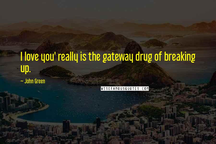 John Green Quotes: I love you' really is the gateway drug of breaking up.