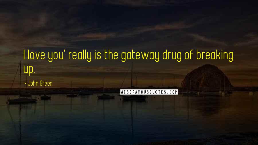 John Green Quotes: I love you' really is the gateway drug of breaking up.