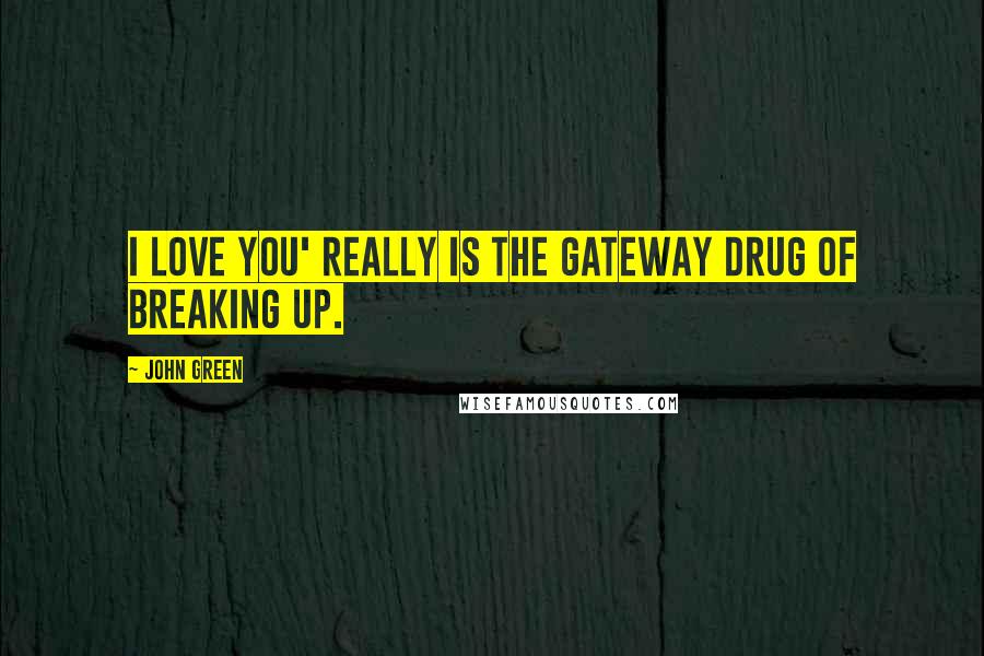 John Green Quotes: I love you' really is the gateway drug of breaking up.