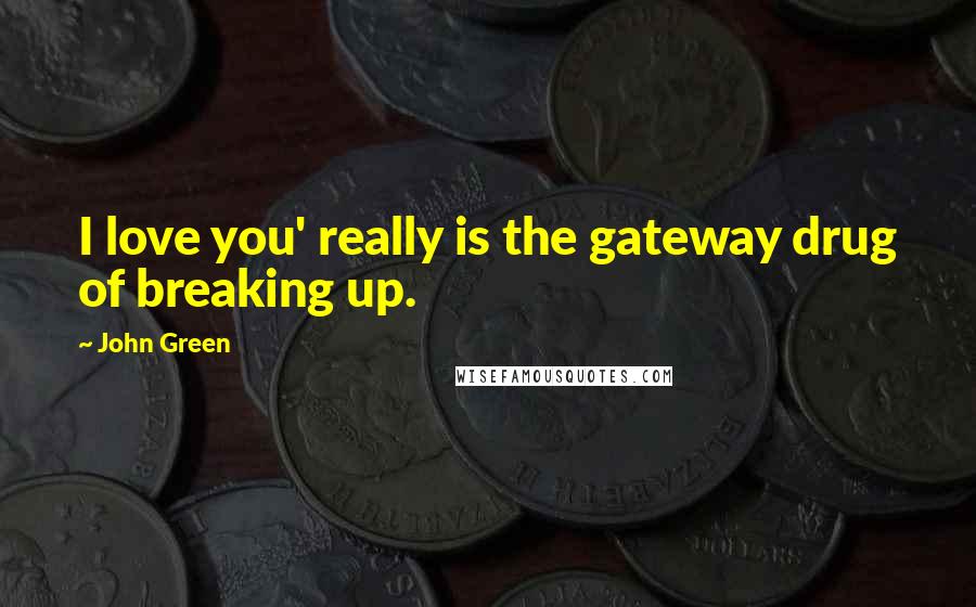 John Green Quotes: I love you' really is the gateway drug of breaking up.