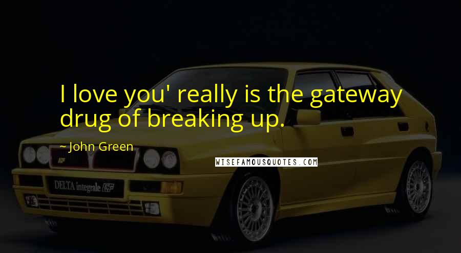 John Green Quotes: I love you' really is the gateway drug of breaking up.