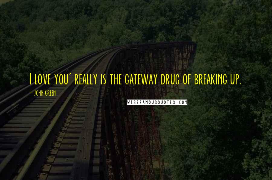 John Green Quotes: I love you' really is the gateway drug of breaking up.