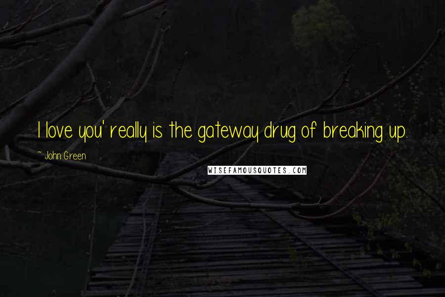 John Green Quotes: I love you' really is the gateway drug of breaking up.