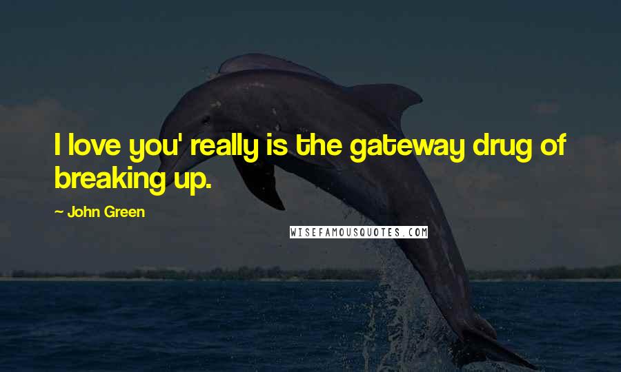 John Green Quotes: I love you' really is the gateway drug of breaking up.