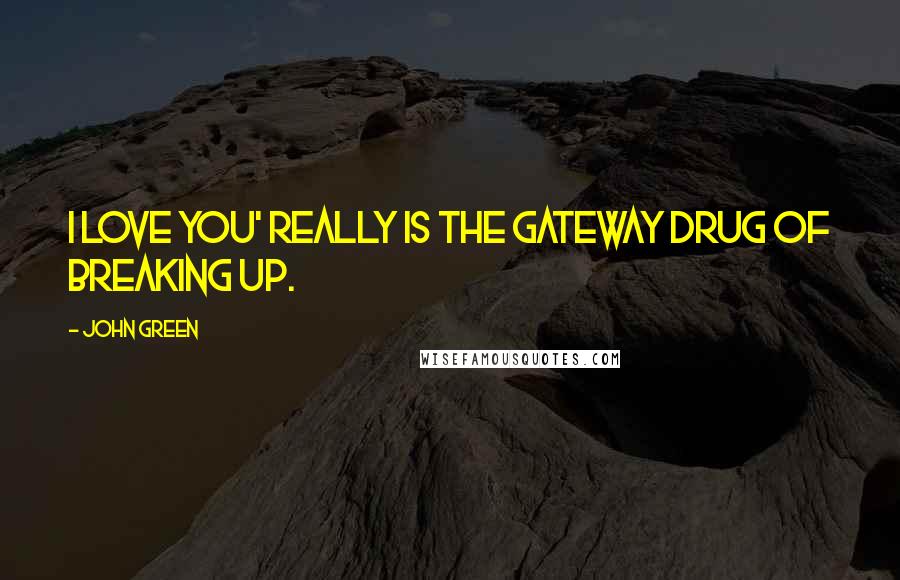 John Green Quotes: I love you' really is the gateway drug of breaking up.