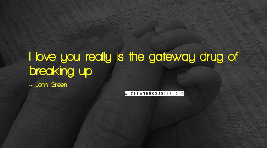 John Green Quotes: I love you' really is the gateway drug of breaking up.