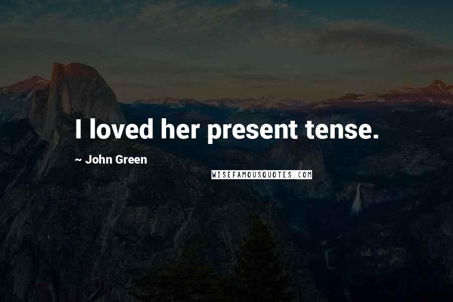 John Green Quotes: I loved her present tense.