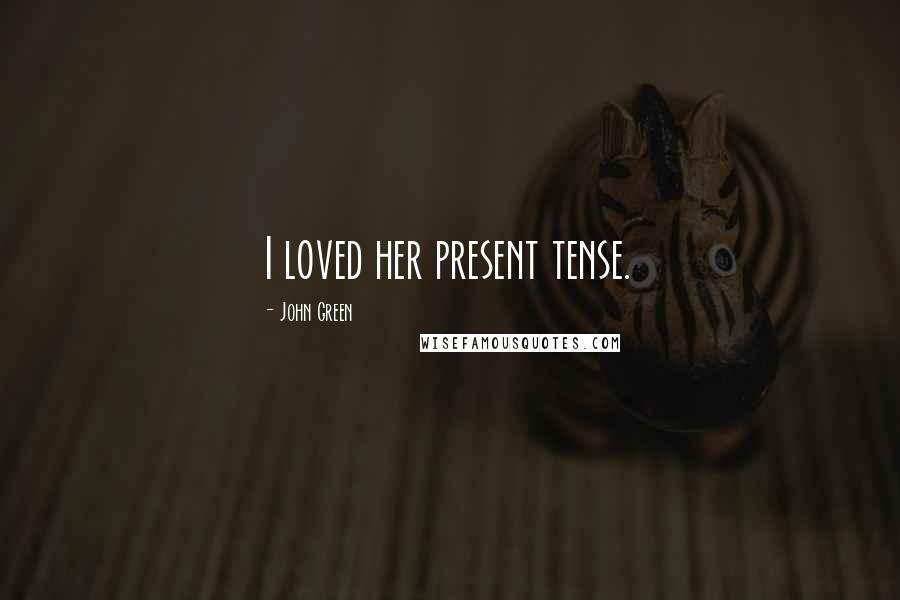 John Green Quotes: I loved her present tense.