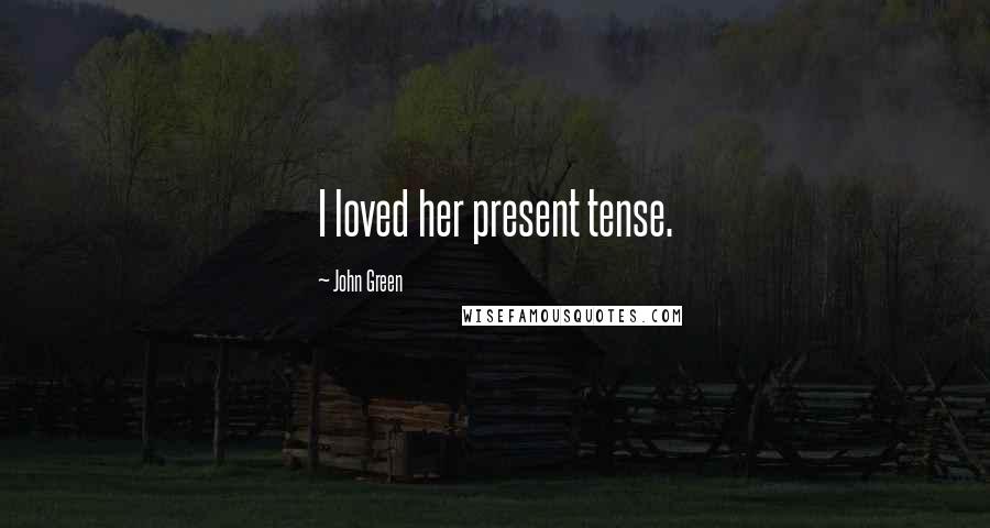 John Green Quotes: I loved her present tense.