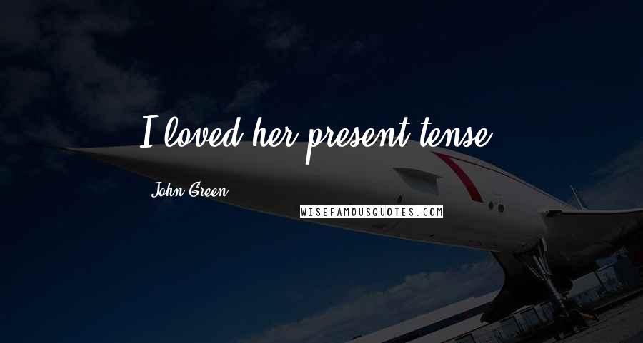 John Green Quotes: I loved her present tense.