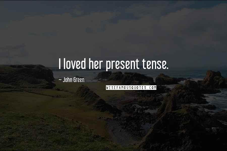 John Green Quotes: I loved her present tense.