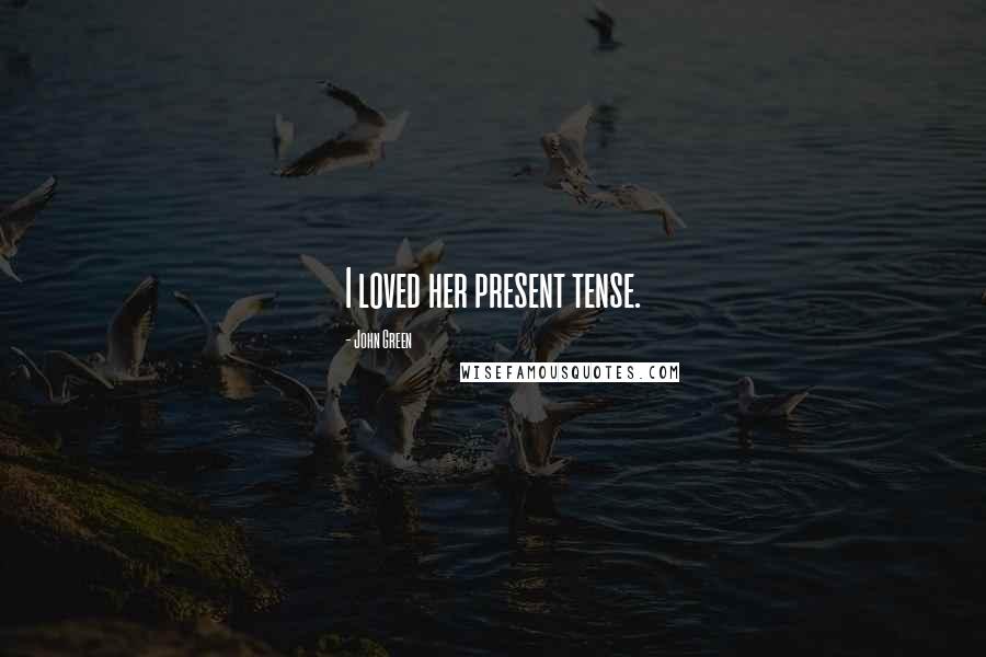 John Green Quotes: I loved her present tense.
