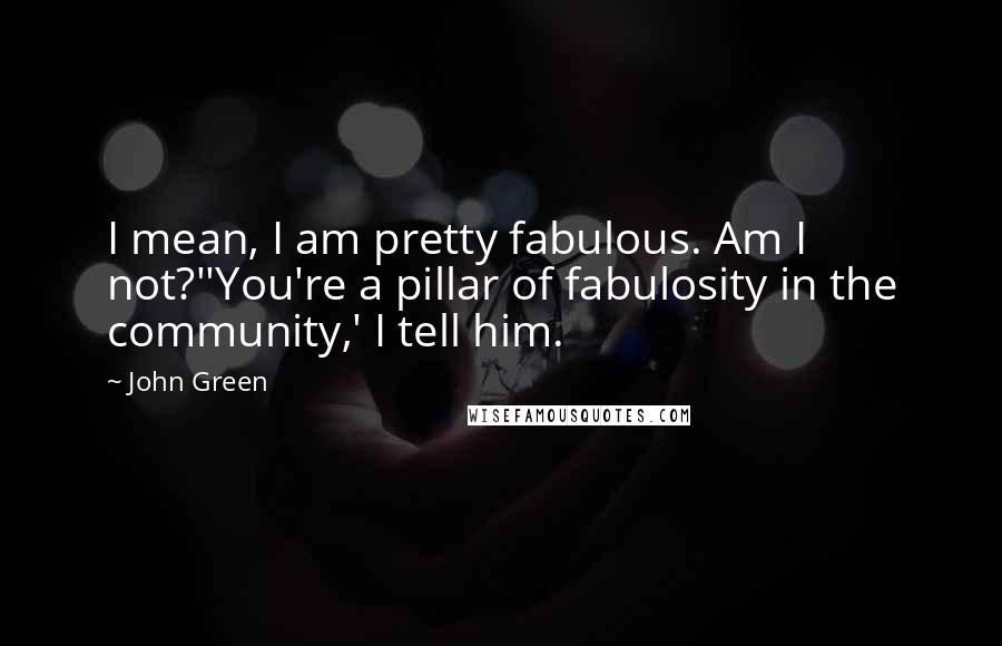 John Green Quotes: I mean, I am pretty fabulous. Am I not?''You're a pillar of fabulosity in the community,' I tell him.