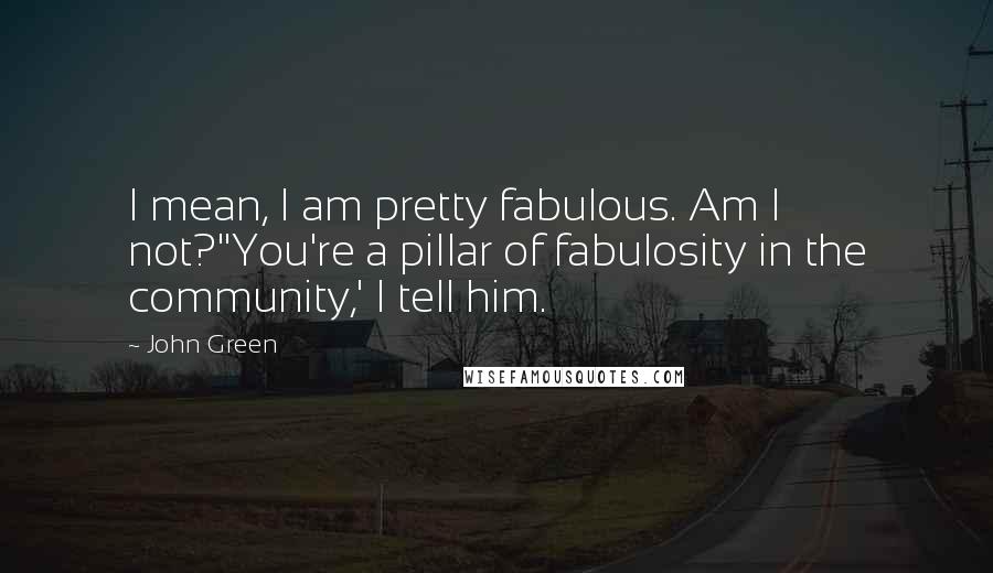 John Green Quotes: I mean, I am pretty fabulous. Am I not?''You're a pillar of fabulosity in the community,' I tell him.