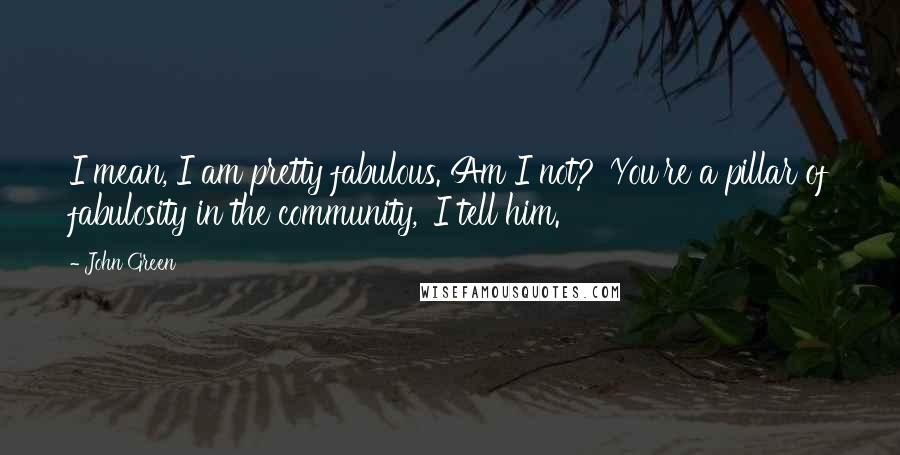 John Green Quotes: I mean, I am pretty fabulous. Am I not?''You're a pillar of fabulosity in the community,' I tell him.