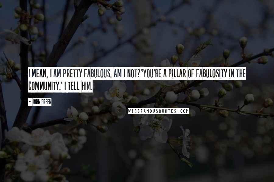 John Green Quotes: I mean, I am pretty fabulous. Am I not?''You're a pillar of fabulosity in the community,' I tell him.