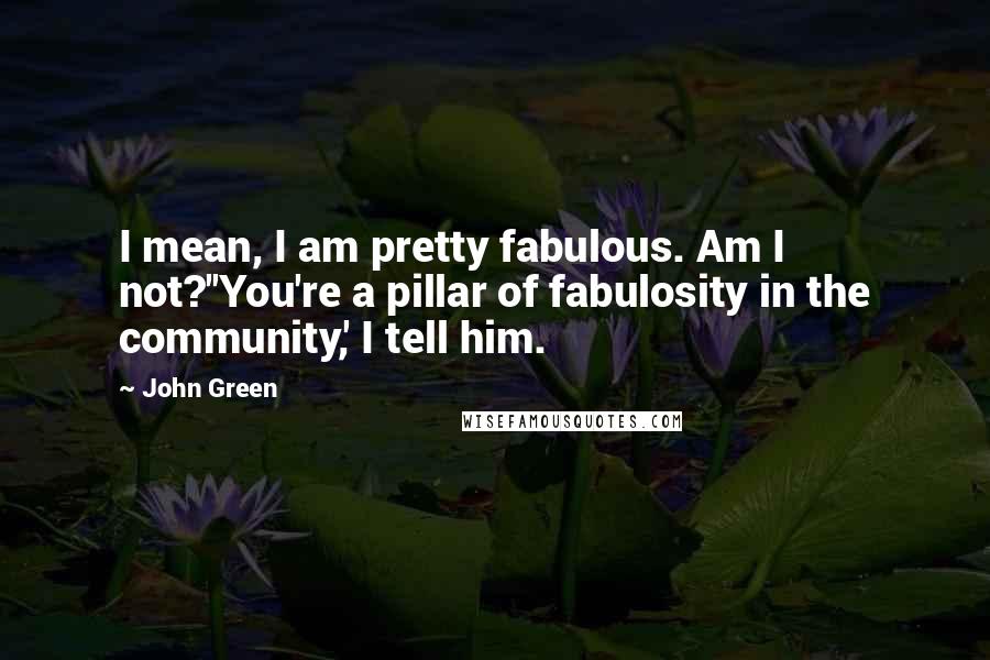 John Green Quotes: I mean, I am pretty fabulous. Am I not?''You're a pillar of fabulosity in the community,' I tell him.