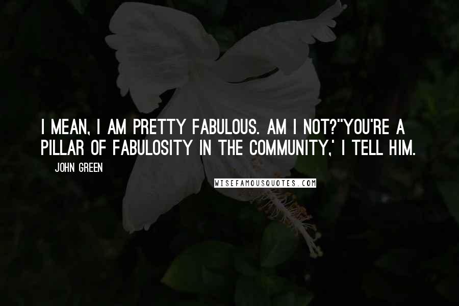 John Green Quotes: I mean, I am pretty fabulous. Am I not?''You're a pillar of fabulosity in the community,' I tell him.