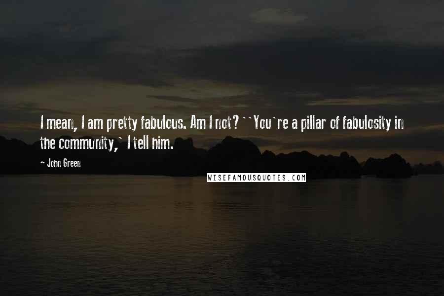 John Green Quotes: I mean, I am pretty fabulous. Am I not?''You're a pillar of fabulosity in the community,' I tell him.